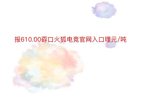 报610.00孬口火狐电竞官网入口理元/吨