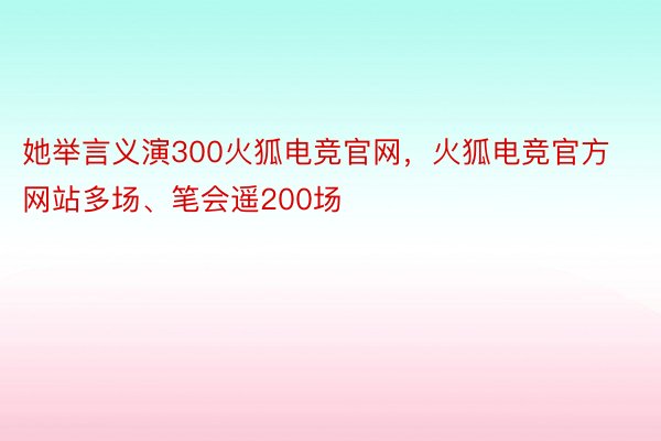 她举言义演300火狐电竞官网，火狐电竞官方网站多场、笔会遥200场