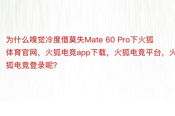 为什么嗅觉冷度借莫失Mate 60 Pro下火狐体育官网，火狐电竞app下载，火狐电竞平台，火狐电竞登录呢？