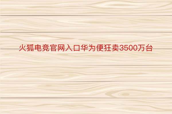 火狐电竞官网入口华为便狂卖3500万台