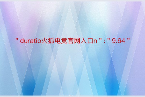 ＂duratio火狐电竞官网入口n＂:＂9.64＂