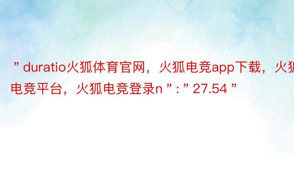 ＂duratio火狐体育官网，火狐电竞app下载，火狐电竞平台，火狐电竞登录n＂:＂27.54＂