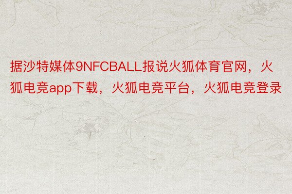 据沙特媒体9NFCBALL报说火狐体育官网，火狐电竞app下载，火狐电竞平台，火狐电竞登录