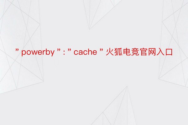 ＂powerby＂:＂cache＂火狐电竞官网入口