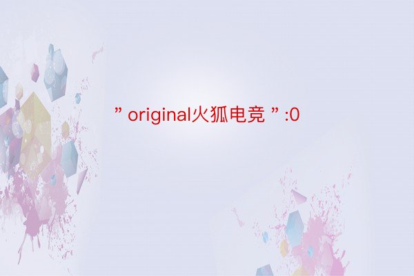 ＂original火狐电竞＂:0