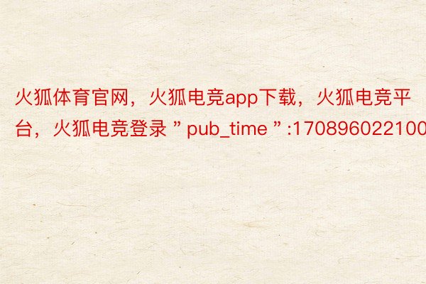 火狐体育官网，火狐电竞app下载，火狐电竞平台，火狐电竞登录＂pub_time＂:1708960221007