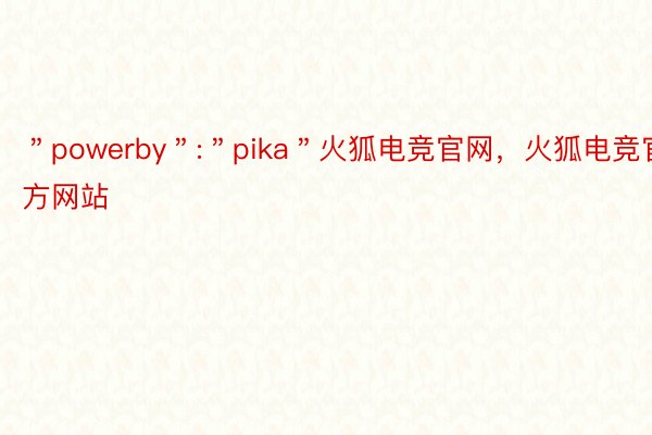 ＂powerby＂:＂pika＂火狐电竞官网，火狐电竞官方网站