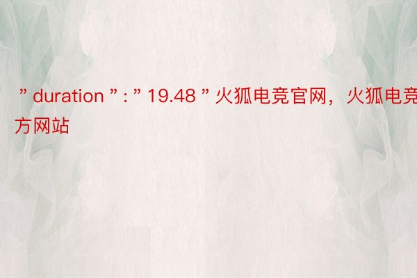 ＂duration＂:＂19.48＂火狐电竞官网，火狐电竞官方网站