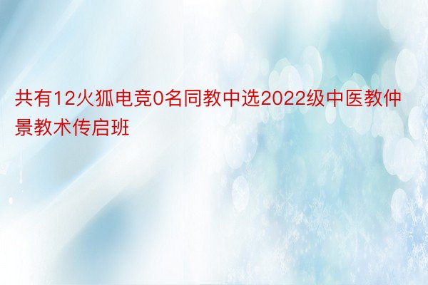 共有12火狐电竞0名同教中选2022级中医教仲景教术传启班
