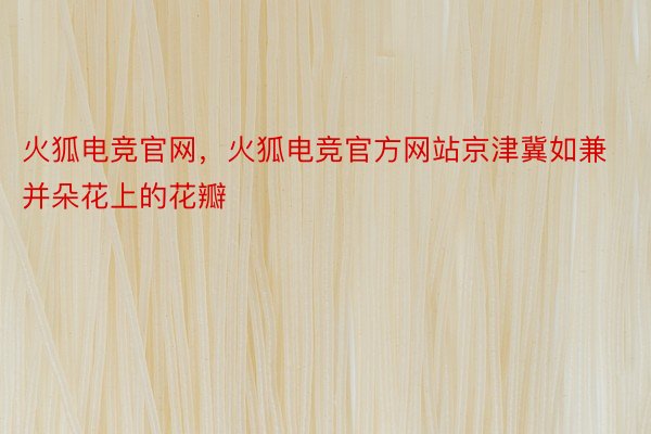 火狐电竞官网，火狐电竞官方网站京津冀如兼并朵花上的花瓣