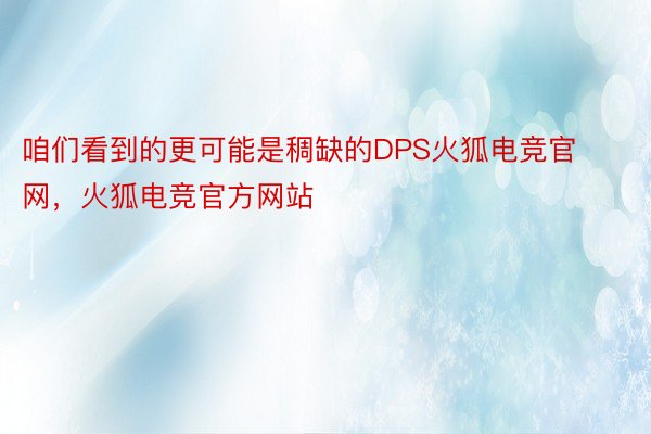 咱们看到的更可能是稠缺的DPS火狐电竞官网，火狐电竞官方网站