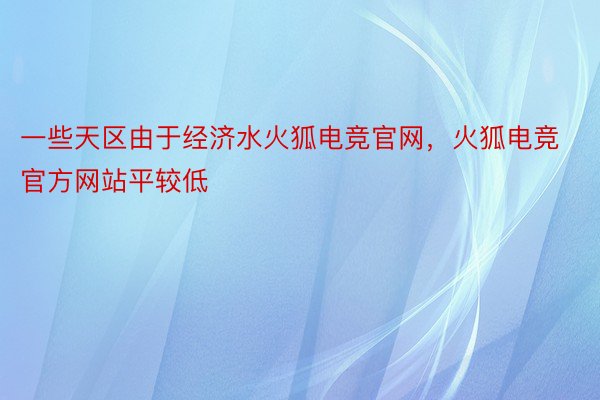 一些天区由于经济水火狐电竞官网，火狐电竞官方网站平较低