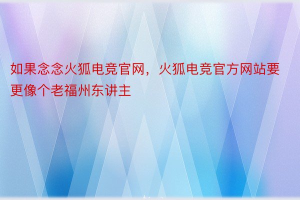 如果念念火狐电竞官网，火狐电竞官方网站要更像个老福州东讲主