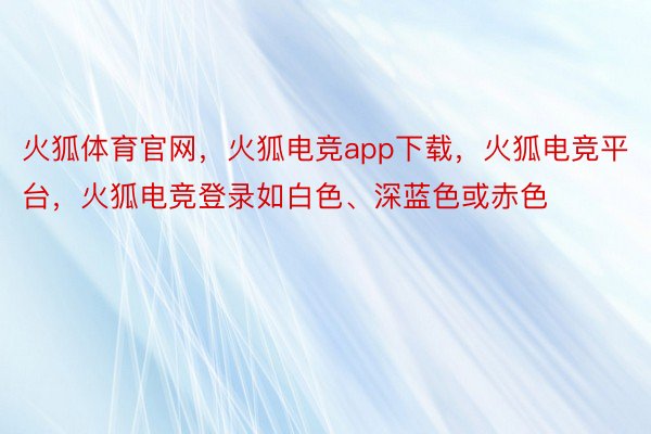 火狐体育官网，火狐电竞app下载，火狐电竞平台，火狐电竞登录如白色、深蓝色或赤色