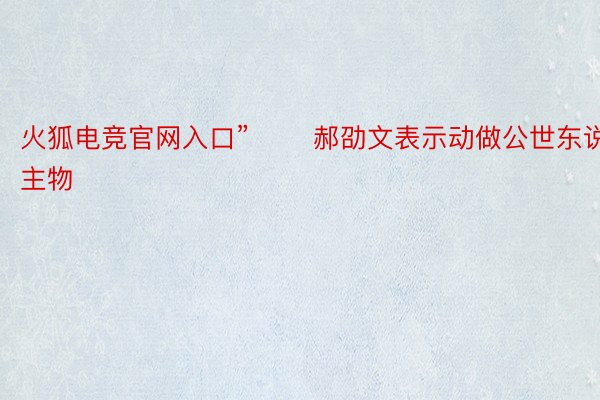 火狐电竞官网入口”       郝劭文表示动做公世东说主物