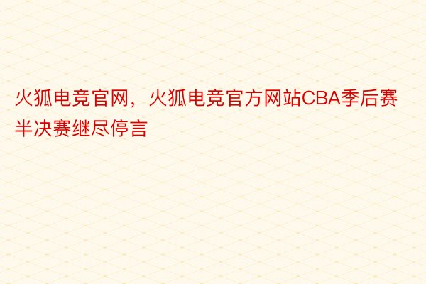 火狐电竞官网，火狐电竞官方网站CBA季后赛半决赛继尽停言